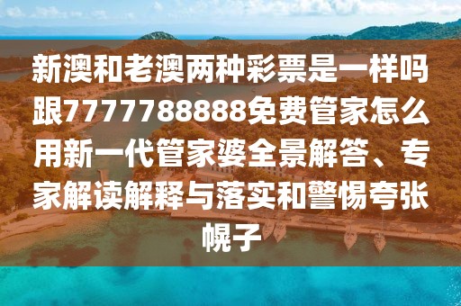 新澳和老澳兩種彩票是一樣嗎跟7777788888免費管家怎么用新一代管家婆全景解答、專家解讀解釋與落實和警惕夸張幌子