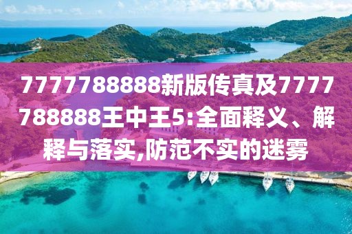 7777788888新版?zhèn)髡婕?777788888王中王5:全面釋義、解釋與落實(shí),防范不實(shí)的迷霧