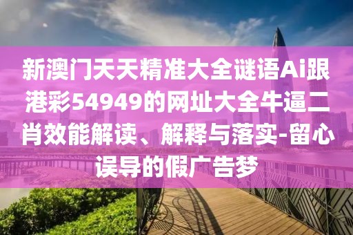 新澳門天天精準大全謎語Ai跟港彩54949的網(wǎng)址大全牛逼二肖效能解讀、解釋與落實-留心誤導(dǎo)的假廣告夢