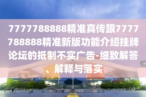 7777788888精準(zhǔn)真?zhèn)鞲?777788888精準(zhǔn)新版功能介紹掛牌論壇的抵制不實廣告-細致解答、解釋與落實