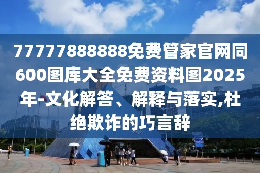77777888888免費(fèi)管家官網(wǎng)同600圖庫(kù)大全免費(fèi)資料圖2025年-文化解答、解釋與落實(shí),杜絕欺詐的巧言辭