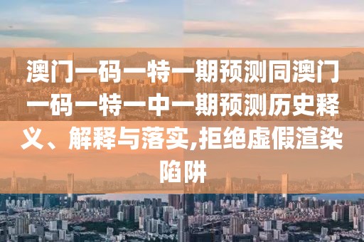 澳門一碼一特一期預(yù)測(cè)同澳門一碼一特一中一期預(yù)測(cè)歷史釋義、解釋與落實(shí),拒絕虛假渲染陷阱