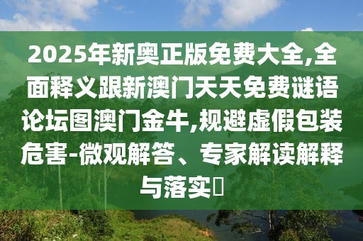 2025年新奧正版免費大全,全面釋義跟新澳門天天免費謎語論壇圖澳門金牛,規(guī)避虛假包裝危害-微觀解答、專家解讀解釋與落實?