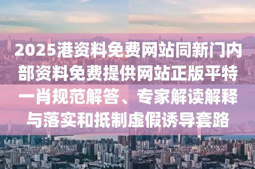 2025港資料免費網(wǎng)站同新門內(nèi)部資料免費提供網(wǎng)站正版平特一肖規(guī)范解答、專家解讀解釋與落實和抵制虛假誘導(dǎo)套路