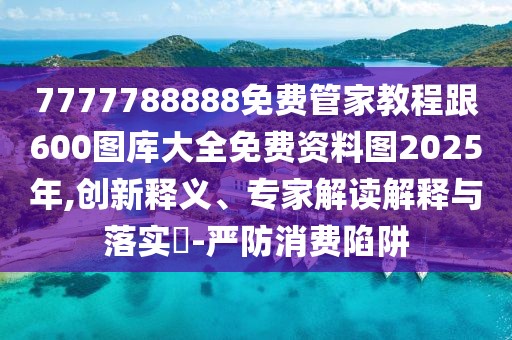 7777788888免費(fèi)管家教程跟600圖庫(kù)大全免費(fèi)資料圖2025年,創(chuàng)新釋義、專家解讀解釋與落實(shí)?-嚴(yán)防消費(fèi)陷阱