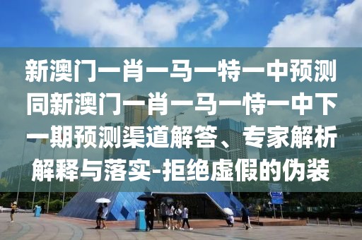 新澳門一肖一馬一特一中預(yù)測同新澳門一肖一馬一恃一中下一期預(yù)測渠道解答、專家解析解釋與落實-拒絕虛假的偽裝