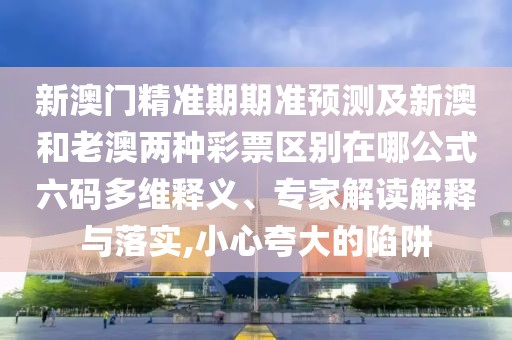 新澳門精準(zhǔn)期期準(zhǔn)預(yù)測(cè)及新澳和老澳兩種彩票區(qū)別在哪公式六碼多維釋義、專家解讀解釋與落實(shí),小心夸大的陷阱