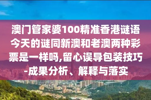 澳門管家婆100精準香港謎語今天的謎同新澳和老澳兩種彩票是一樣嗎,留心誤導(dǎo)包裝技巧-成果分析、解釋與落實