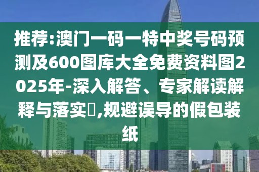 推薦:澳門一碼一特中獎號碼預測及600圖庫大全免費資料圖2025年-深入解答、專家解讀解釋與落實?,規(guī)避誤導的假包裝紙