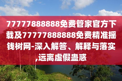77777888888免費(fèi)管家官方下載及77777888888免費(fèi)精準(zhǔn)搖錢樹網(wǎng)-深入解答、解釋與落實(shí),遠(yuǎn)離虛假蠱惑