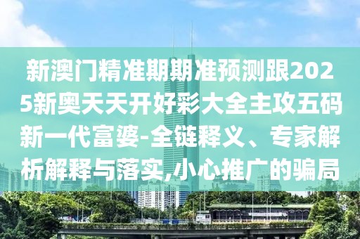新澳門精準期期準預測跟2025新奧天天開好彩大全主攻五碼新一代富婆-全鏈釋義、專家解析解釋與落實,小心推廣的騙局