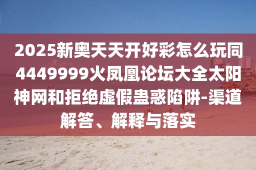 2025新奧天天開好彩怎么玩同4449999火鳳凰論壇大全太陽(yáng)神網(wǎng)和拒絕虛假蠱惑陷阱-渠道解答、解釋與落實(shí)