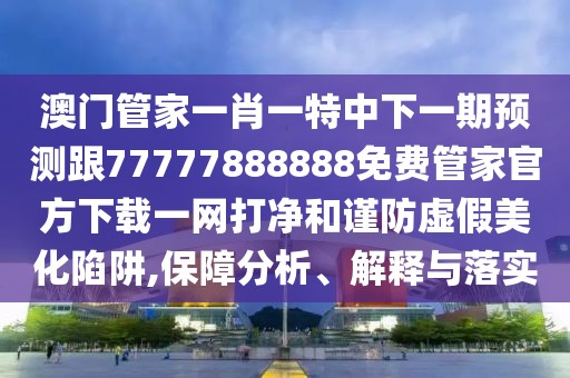 澳門管家一肖一特中下一期預(yù)測跟77777888888免費管家官方下載一網(wǎng)打凈和謹防虛假美化陷阱,保障分析、解釋與落實