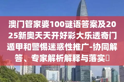 澳門管家婆100謎語(yǔ)答案及2025新奧天天開(kāi)好彩大樂(lè)透奇門遁甲和警惕迷惑性推廣-協(xié)同解答、專家解析解釋與落實(shí)?