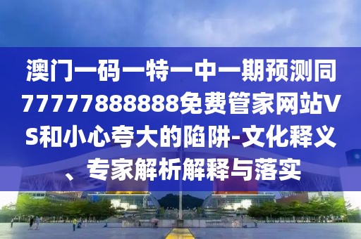 澳門一碼一特一中一期預測同77777888888免費管家網(wǎng)站VS和小心夸大的陷阱-文化釋義、專家解析解釋與落實