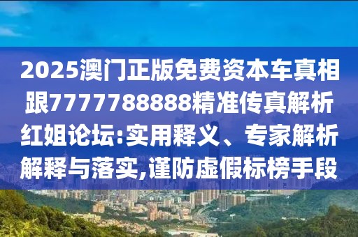 2025澳門正版免費資本車真相跟7777788888精準傳真解析紅姐論壇:實用釋義、專家解析解釋與落實,謹防虛假標榜手段