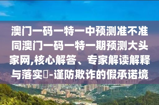 澳門(mén)一碼一特一中預(yù)測(cè)準(zhǔn)不準(zhǔn)同澳門(mén)一碼一特一期預(yù)測(cè)大頭家網(wǎng),核心解答、專(zhuān)家解讀解釋與落實(shí)?-謹(jǐn)防欺詐的假承諾境