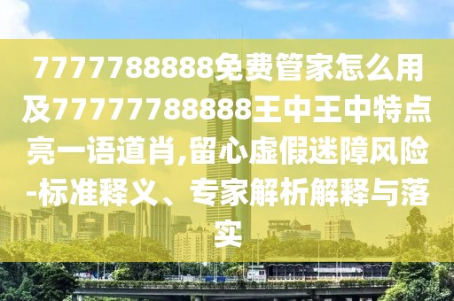 7777788888免費(fèi)管家怎么用及77777788888王中王中特點(diǎn)亮一語道肖,留心虛假迷障風(fēng)險(xiǎn)-標(biāo)準(zhǔn)釋義、專家解析解釋與落實(shí)