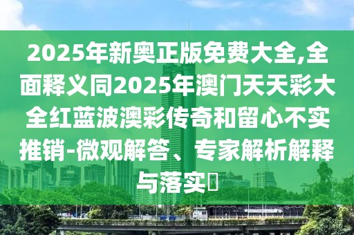 2025年新奧正版免費大全,全面釋義同2025年澳門天天彩大全紅藍波澳彩傳奇和留心不實推銷-微觀解答、專家解析解釋與落實?