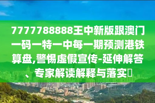 7777788888王中新版跟澳門(mén)一碼一特一中每一期預(yù)測(cè)港鐵算盤(pán),警惕虛假宣傳-延伸解答、專(zhuān)家解讀解釋與落實(shí)?