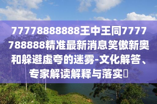 77778888888王中王同7777788888精準(zhǔn)最新消息笑傲新奧和躲避虛夸的迷霧-文化解答、專(zhuān)家解讀解釋與落實(shí)?