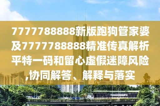 7777788888新版跑狗管家婆及7777788888精準(zhǔn)傳真解析平特一碼和留心虛假迷障風(fēng)險(xiǎn),協(xié)同解答、解釋與落實(shí)