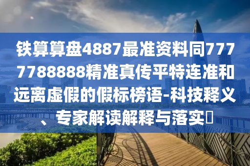 鐵算算盤4887最準(zhǔn)資料同7777788888精準(zhǔn)真?zhèn)髌教剡B準(zhǔn)和遠(yuǎn)離虛假的假標(biāo)榜語-科技釋義、專家解讀解釋與落實(shí)?