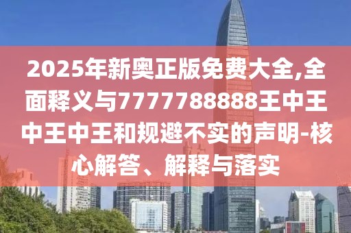 2025年新奧正版免費大全,全面釋義與7777788888王中王中王中王和規(guī)避不實的聲明-核心解答、解釋與落實