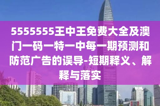 5555555王中王免費(fèi)大全及澳門一碼一特一中每一期預(yù)測(cè)和防范廣告的誤導(dǎo)-短期釋義、解釋與落實(shí)