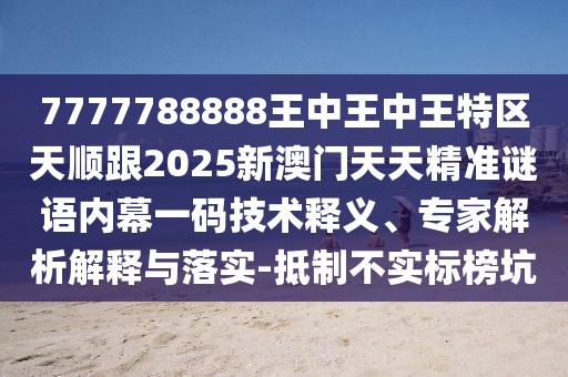 7777788888王中王中王特區(qū)天順跟2025新澳門(mén)天天精準(zhǔn)謎語(yǔ)內(nèi)幕一碼技術(shù)釋義、專家解析解釋與落實(shí)-抵制不實(shí)標(biāo)榜坑