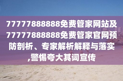 77777888888免費管家網(wǎng)站及77777888888免費管家官網(wǎng)預防剖析、專家解析解釋與落實,警惕夸大其詞宣傳