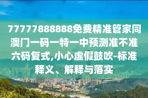 77777888888免費(fèi)精準(zhǔn)管家同澳門一碼一特一中預(yù)測(cè)準(zhǔn)不準(zhǔn)六碼復(fù)式,小心虛假鼓吹-標(biāo)準(zhǔn)釋義、解釋與落實(shí)