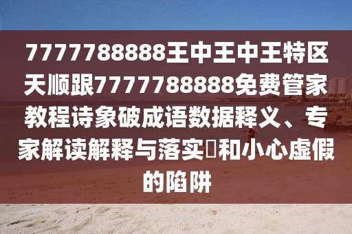 7777788888王中王中王特區(qū)天順跟7777788888免費管家教程詩象破成語數(shù)據(jù)釋義、專家解讀解釋與落實?和小心虛假的陷阱