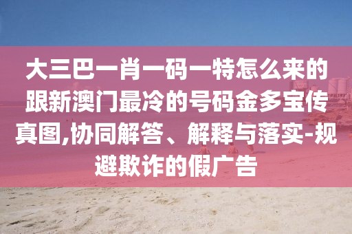 大三巴一肖一碼一特怎么來的跟新澳門最冷的號碼金多寶傳真圖,協(xié)同解答、解釋與落實-規(guī)避欺詐的假廣告