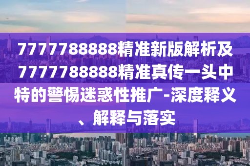 7777788888精準(zhǔn)新版解析及7777788888精準(zhǔn)真?zhèn)饕活^中特的警惕迷惑性推廣-深度釋義、解釋與落實