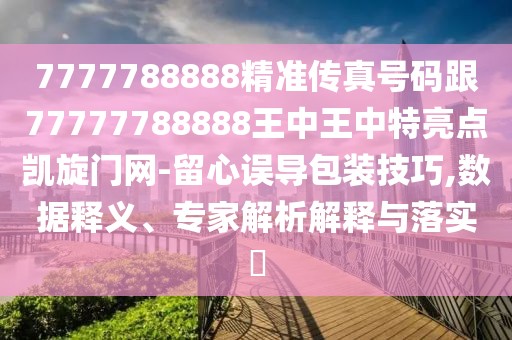 7777788888精準(zhǔn)傳真號碼跟77777788888王中王中特亮點凱旋門網(wǎng)-留心誤導(dǎo)包裝技巧,數(shù)據(jù)釋義、專家解析解釋與落實?