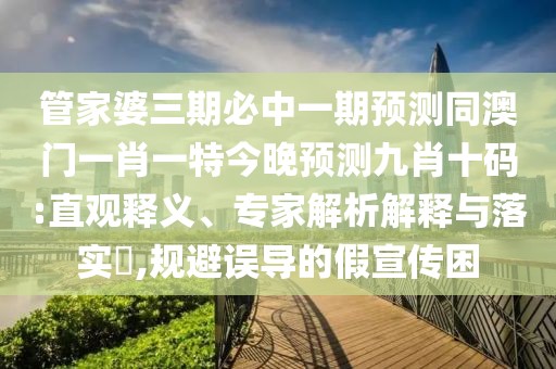 管家婆三期必中一期預(yù)測(cè)同澳門(mén)一肖一特今晚預(yù)測(cè)九肖十碼:直觀釋義、專(zhuān)家解析解釋與落實(shí)?,規(guī)避誤導(dǎo)的假宣傳困