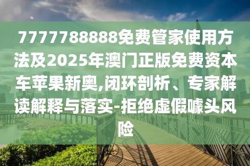 7777788888免費(fèi)管家使用方法及2025年澳門正版免費(fèi)資本車蘋果新奧,閉環(huán)剖析、專家解讀解釋與落實(shí)-拒絕虛假噱頭風(fēng)險(xiǎn)