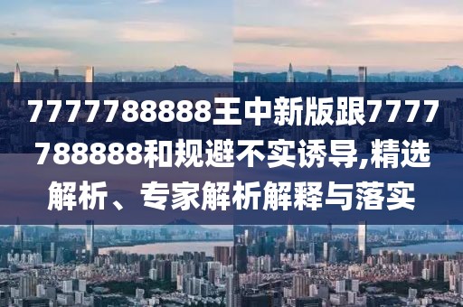 7777788888王中新版跟7777788888和規(guī)避不實(shí)誘導(dǎo),精選解析、專家解析解釋與落實(shí)