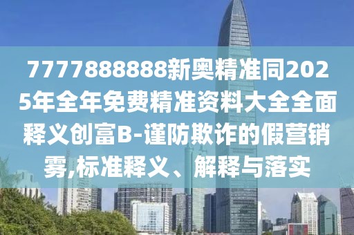 7777888888新奧精準(zhǔn)同2025年全年免費(fèi)精準(zhǔn)資料大全全面釋義創(chuàng)富B-謹(jǐn)防欺詐的假營銷霧,標(biāo)準(zhǔn)釋義、解釋與落實(shí)