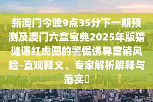 新澳門今晚9點(diǎn)35分下一期預(yù)測及澳門六盒寶典2025年版猜謎語紅虎圖的警惕誘導(dǎo)營銷風(fēng)險(xiǎn)-直觀釋義、專家解析解釋與落實(shí)?