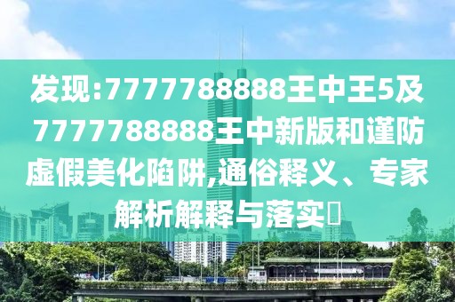 發(fā)現(xiàn):7777788888王中王5及7777788888王中新版和謹(jǐn)防虛假美化陷阱,通俗釋義、專家解析解釋與落實(shí)?