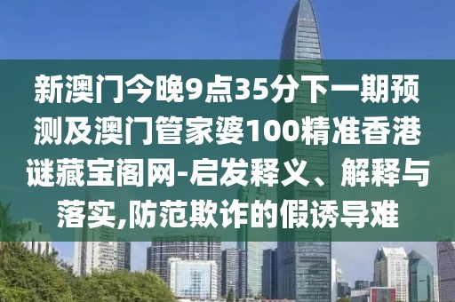 新澳門今晚9點(diǎn)35分下一期預(yù)測及澳門管家婆100精準(zhǔn)香港謎藏寶閣網(wǎng)-啟發(fā)釋義、解釋與落實(shí),防范欺詐的假誘導(dǎo)難