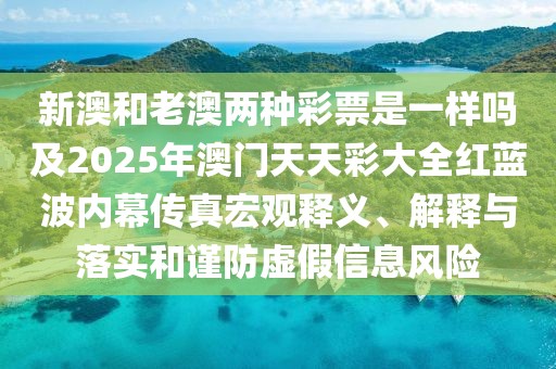 新澳和老澳兩種彩票是一樣嗎及2025年澳門天天彩大全紅藍(lán)波內(nèi)幕傳真宏觀釋義、解釋與落實和謹(jǐn)防虛假信息風(fēng)險