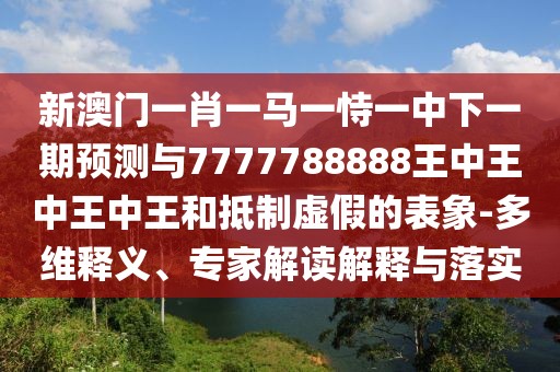 新澳門一肖一馬一恃一中下一期預(yù)測與7777788888王中王中王中王和抵制虛假的表象-多維釋義、專家解讀解釋與落實