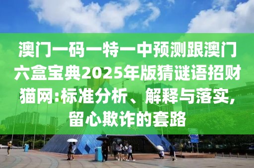 澳門(mén)一碼一特一中預(yù)測(cè)跟澳門(mén)六盒寶典2025年版猜謎語(yǔ)招財(cái)貓網(wǎng):標(biāo)準(zhǔn)分析、解釋與落實(shí),留心欺詐的套路