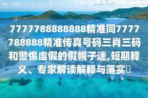 7777788888888精準(zhǔn)同7777788888精準(zhǔn)傳真號(hào)碼三肖三碼和警惕虛假的假幌子迷,短期釋義、專(zhuān)家解讀解釋與落實(shí)?