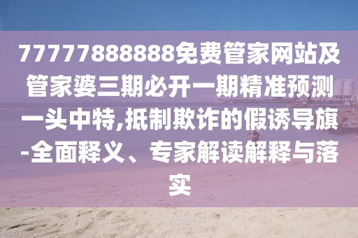 77777888888免費(fèi)管家網(wǎng)站及管家婆三期必開(kāi)一期精準(zhǔn)預(yù)測(cè)一頭中特,抵制欺詐的假誘導(dǎo)旗-全面釋義、專家解讀解釋與落實(shí)