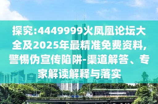 探究:4449999火鳳凰論壇大全及2025年最精準(zhǔn)免費(fèi)資料,警惕偽宣傳陷阱-渠道解答、專家解讀解釋與落實(shí)