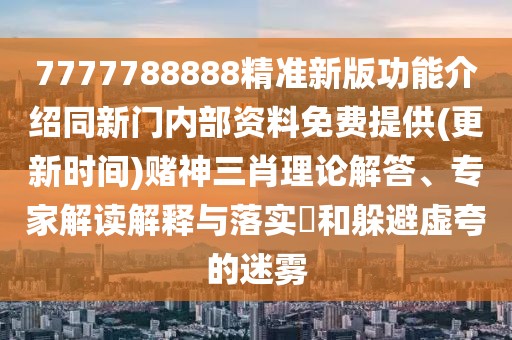 7777788888精準(zhǔn)新版功能介紹同新門內(nèi)部資料免費提供(更新時間)賭神三肖理論解答、專家解讀解釋與落實?和躲避虛夸的迷霧